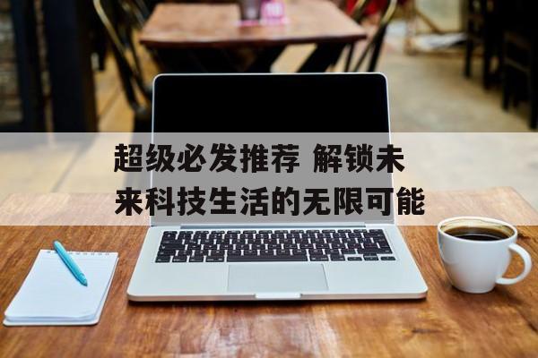 超级必发推荐 解锁未来科技生活的无限可能  第1张
