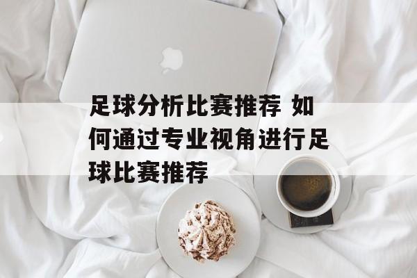 足球分析比赛推荐 如何通过专业视角进行足球比赛推荐  第1张