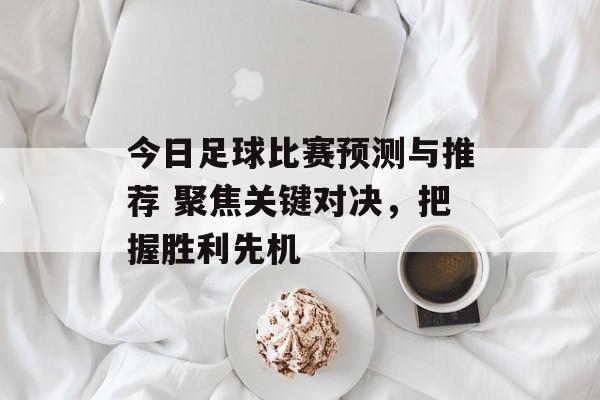 今日足球比赛预测与推荐 聚焦关键对决，把握胜利先机  第1张