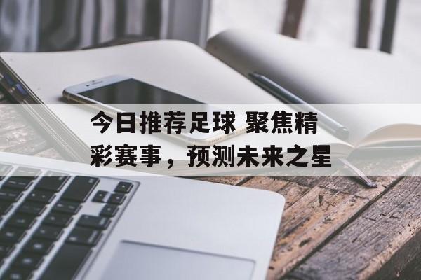 今日推荐足球 聚焦精彩赛事，预测未来之星  第1张