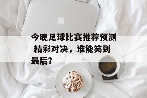 今晚足球比赛推荐预测 精彩对决，谁能笑到最后？  第1张