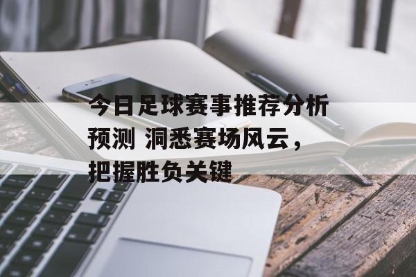 今日足球赛事推荐分析预测 洞悉赛场风云，把握胜负关键  第1张
