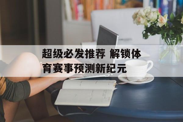 超级必发推荐 解锁体育赛事预测新纪元  第1张