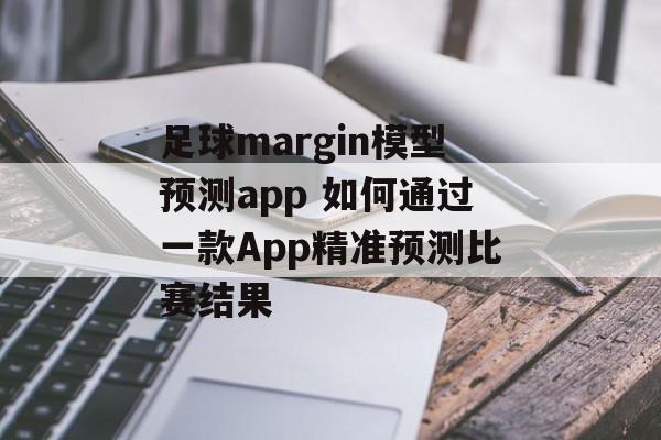 足球margin模型预测app 如何通过一款App精准预测比赛结果  第1张
