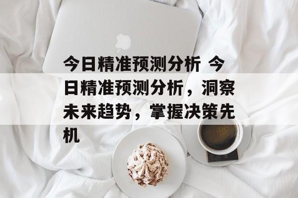 今日精准预测分析 今日精准预测分析，洞察未来趋势，掌握决策先机  第1张