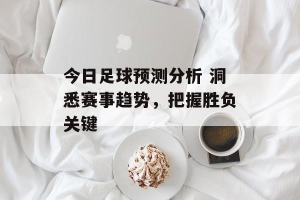 今日足球预测分析 洞悉赛事趋势，把握胜负关键  第1张