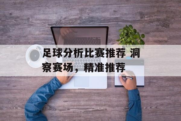 足球分析比赛推荐 洞察赛场，精准推荐  第1张