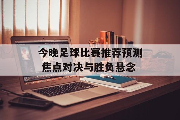 今晚足球比赛推荐预测 焦点对决与胜负悬念  第1张