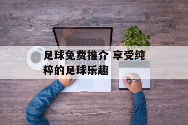 足球免费推介 享受纯粹的足球乐趣  第1张