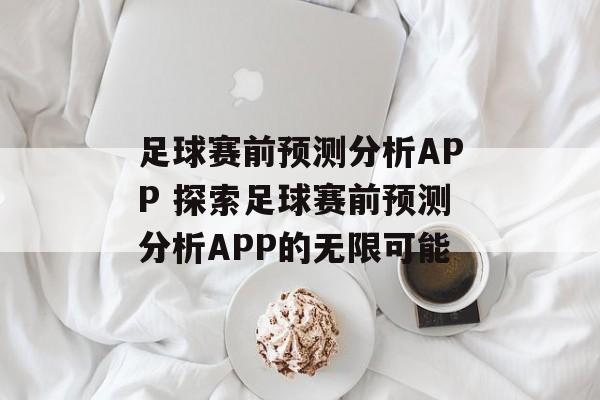 足球赛前预测分析APP 探索足球赛前预测分析APP的无限可能  第1张