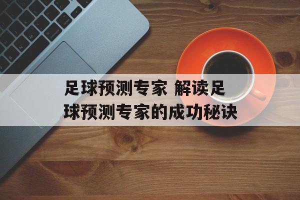 足球预测专家 解读足球预测专家的成功秘诀  第1张