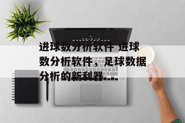进球数分析软件 进球数分析软件，足球数据分析的新利器  第1张