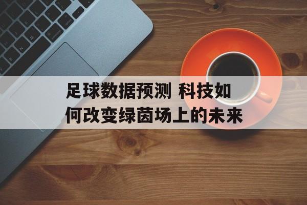 足球数据预测 科技如何改变绿茵场上的未来  第1张