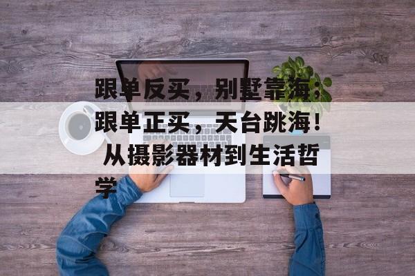 跟单反买，别墅靠海；跟单正买，天台跳海！ 从摄影器材到生活哲学  第1张