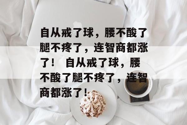 自从戒了球，腰不酸了腿不疼了，连智商都涨了！  第1张