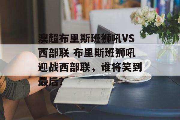 澳超布里斯班狮吼VS西部联 布里斯班狮吼迎战西部联，谁将笑到最后？  第1张