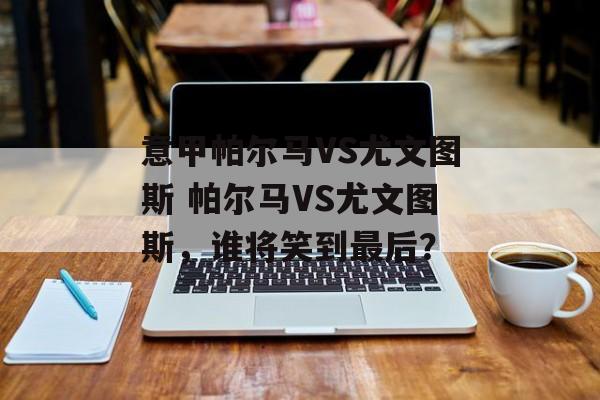 意甲帕尔马VS尤文图斯 帕尔马VS尤文图斯，谁将笑到最后？  第1张