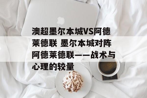 澳超墨尔本城VS阿德莱德联 墨尔本城对阵阿德莱德联——战术与心理的较量  第1张