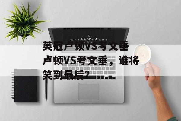 英冠卢顿VS考文垂 卢顿VS考文垂，谁将笑到最后？  第1张