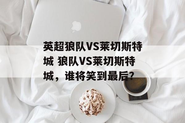 英超狼队VS莱切斯特城 狼队VS莱切斯特城，谁将笑到最后？  第1张