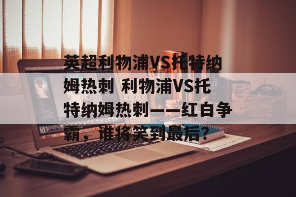 英超利物浦VS托特纳姆热刺 利物浦VS托特纳姆热刺——红白争霸，谁将笑到最后？  第1张