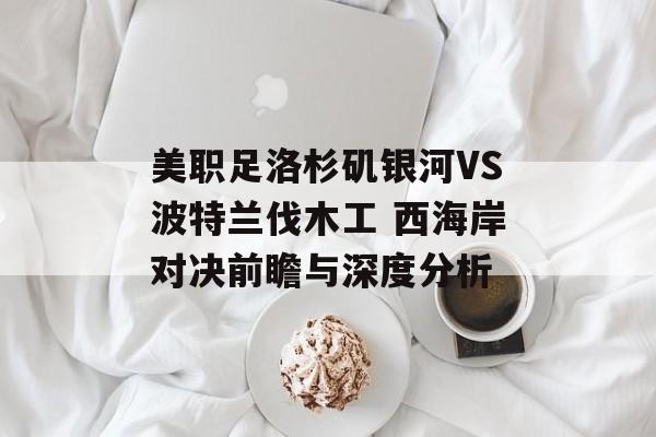 美职足洛杉矶银河VS波特兰伐木工 西海岸对决前瞻与深度分析  第1张