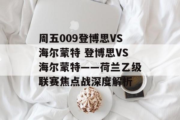 周五009登博思VS海尔蒙特 登博思VS海尔蒙特——荷兰乙级联赛焦点战深度解析  第1张
