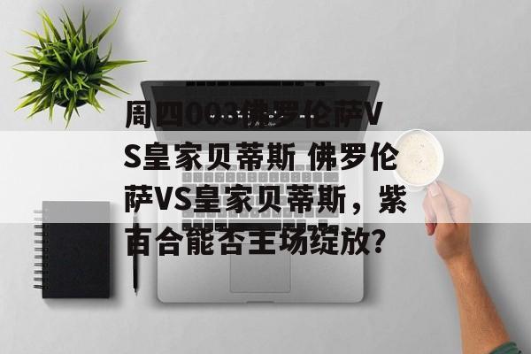 周四003佛罗伦萨VS皇家贝蒂斯 佛罗伦萨VS皇家贝蒂斯，紫百合能否主场绽放？  第1张