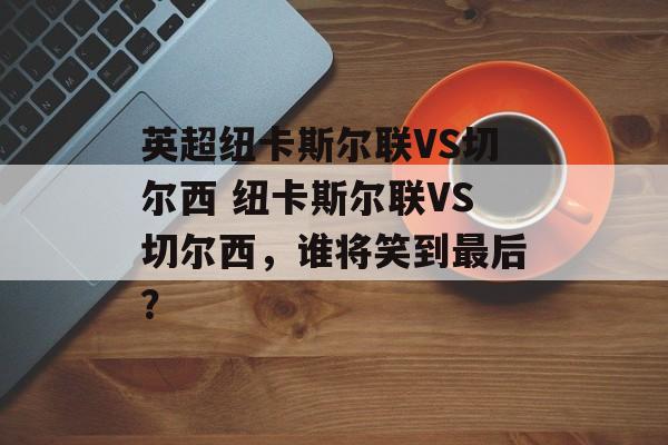 英超纽卡斯尔联VS切尔西 纽卡斯尔联VS切尔西，谁将笑到最后？  第1张
