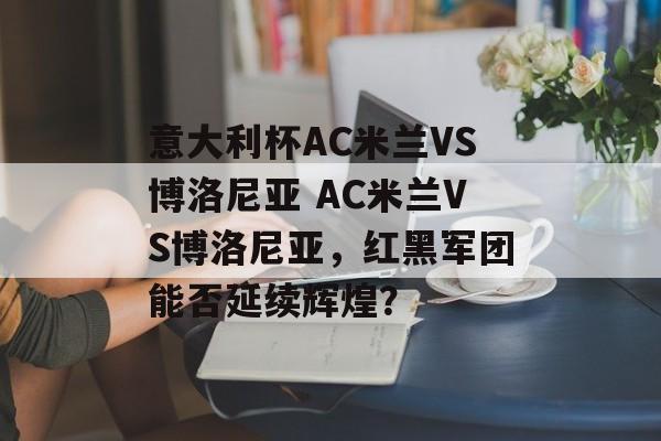 意大利杯AC米兰VS博洛尼亚 AC米兰VS博洛尼亚，红黑军团能否延续辉煌？  第1张