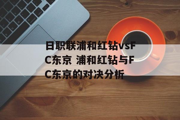 日职联浦和红钻vsFC东京 浦和红钻与FC东京的对决分析  第1张