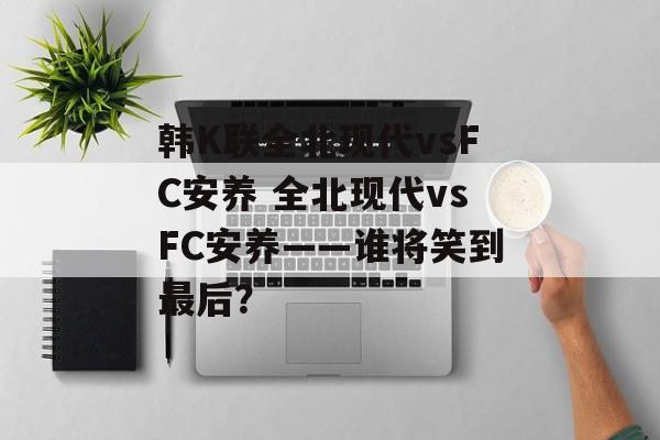 韩K联全北现代vsFC安养 全北现代vsFC安养——谁将笑到最后？  第1张