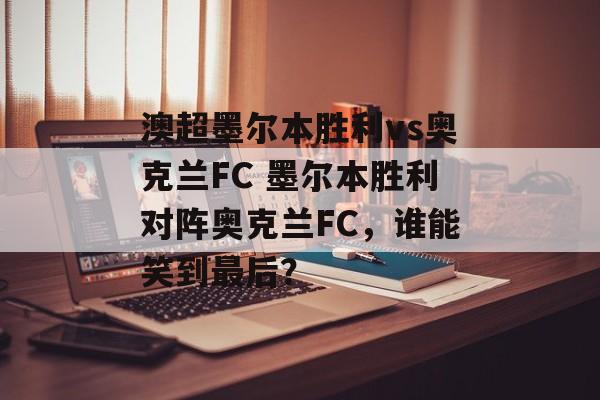 澳超墨尔本胜利vs奥克兰FC 墨尔本胜利对阵奥克兰FC，谁能笑到最后？  第1张