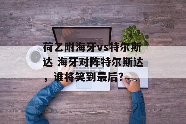 荷乙附海牙vs特尔斯达 海牙对阵特尔斯达，谁将笑到最后？  第1张
