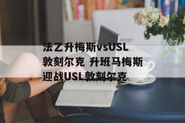法乙升梅斯vsUSL敦刻尔克 升班马梅斯迎战USL敦刻尔克  第1张