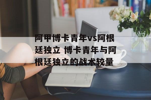阿甲博卡青年vs阿根廷独立 博卡青年与阿根廷独立的战术较量  第1张