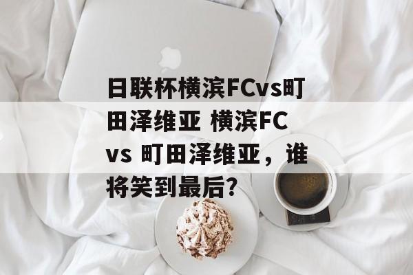 日联杯横滨FCvs町田泽维亚 横滨FC vs 町田泽维亚，谁将笑到最后？  第1张