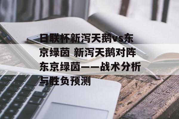 日联杯新泻天鹅vs东京绿茵 新泻天鹅对阵东京绿茵——战术分析与胜负预测  第1张