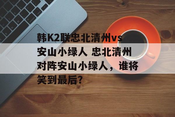 韩K2联忠北清州vs安山小绿人 忠北清州对阵安山小绿人，谁将笑到最后？  第1张