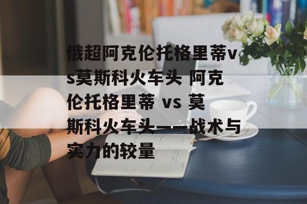 俄超阿克伦托格里蒂vs莫斯科火车头 阿克伦托格里蒂 vs 莫斯科火车头——战术与实力的较量  第1张