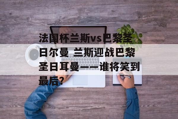 法国杯兰斯vs巴黎圣日尔曼 兰斯迎战巴黎圣日耳曼——谁将笑到最后？  第1张