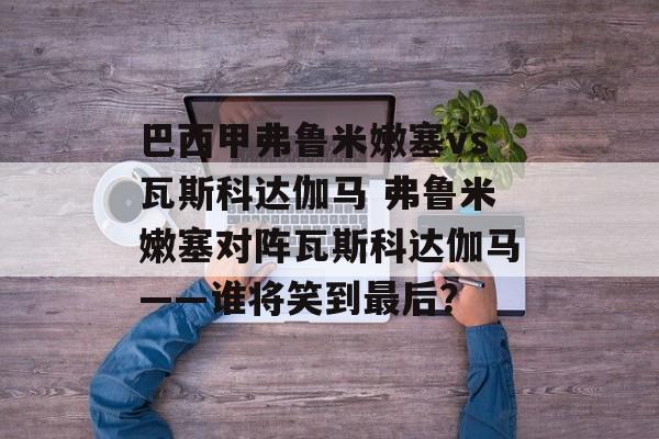巴西甲弗鲁米嫩塞vs瓦斯科达伽马 弗鲁米嫩塞对阵瓦斯科达伽马——谁将笑到最后？  第1张