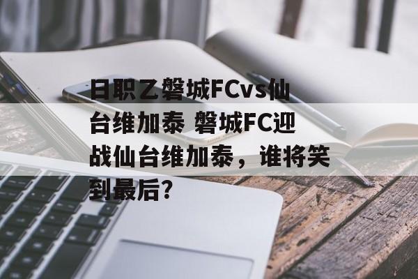日职乙磐城FCvs仙台维加泰 磐城FC迎战仙台维加泰，谁将笑到最后？  第1张
