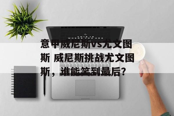 意甲威尼斯vs尤文图斯 威尼斯挑战尤文图斯，谁能笑到最后？  第1张