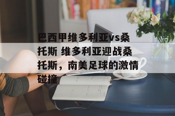 巴西甲维多利亚vs桑托斯 维多利亚迎战桑托斯，南美足球的激情碰撞  第1张