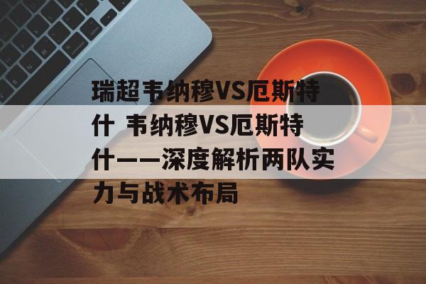 瑞超韦纳穆VS厄斯特什 韦纳穆VS厄斯特什——深度解析两队实力与战术布局  第1张