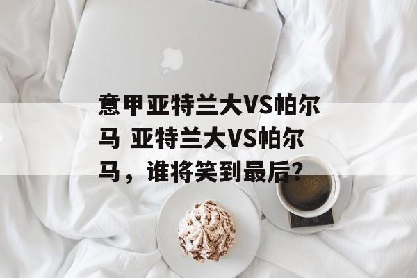 意甲亚特兰大VS帕尔马 亚特兰大VS帕尔马，谁将笑到最后？  第1张