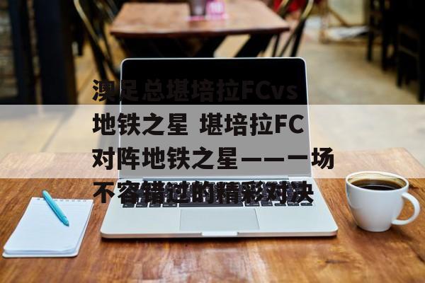 澳足总堪培拉FCvs地铁之星 堪培拉FC对阵地铁之星——一场不容错过的精彩对决  第1张