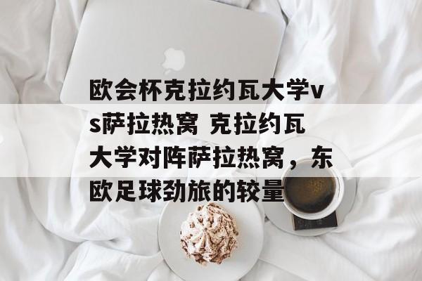欧会杯克拉约瓦大学vs萨拉热窝 克拉约瓦大学对阵萨拉热窝，东欧足球劲旅的较量  第1张