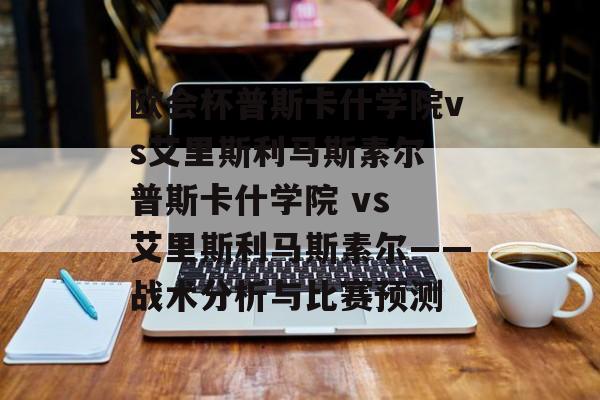 欧会杯普斯卡什学院vs艾里斯利马斯素尔 普斯卡什学院 vs 艾里斯利马斯素尔——战术分析与比赛预测  第1张